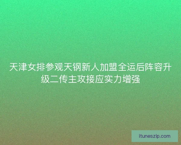 天津女排参观天钢新人加盟全运后阵容升级二传主攻接应实力增强