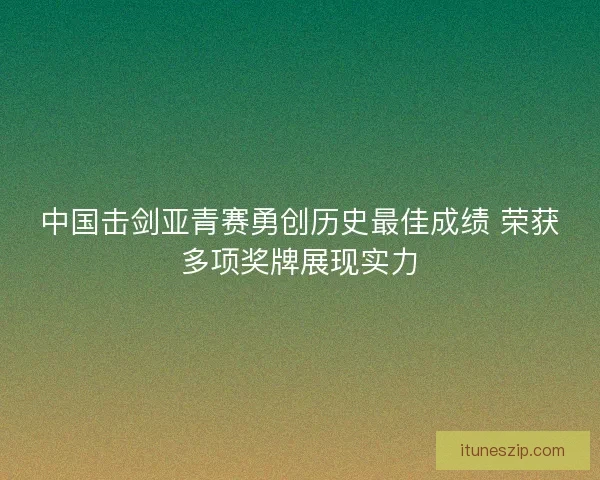 中国击剑亚青赛勇创历史最佳成绩 荣获多项奖牌展现实力