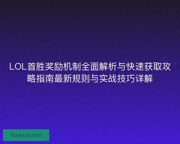 LOL首胜奖励机制全面解析与快速获取攻略指南最新规则与实战技巧详解