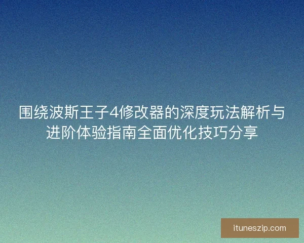 围绕波斯王子4修改器的深度玩法解析与进阶体验指南全面优化技巧分享