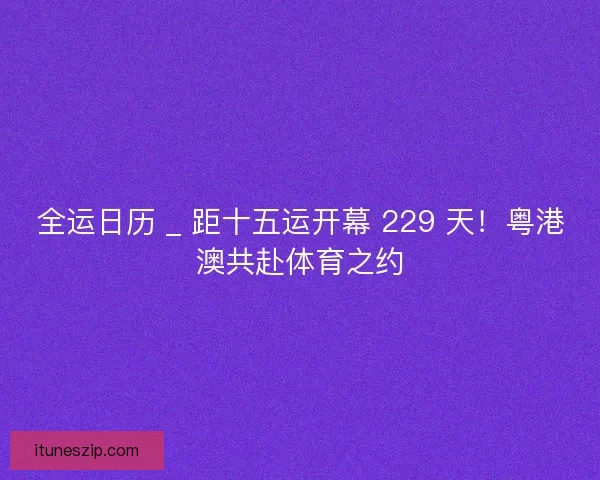全运日历 _ 距十五运开幕 229 天！粤港澳共赴体育之约