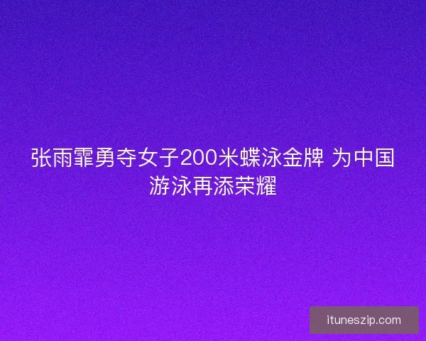 张雨霏勇夺女子200米蝶泳金牌 为中国游泳再添荣耀